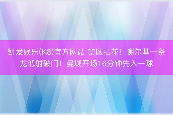 凯发娱乐(K8)官方网站 禁区拈花！谢尔基一条龙低射破门！曼城开场16分钟先入一球