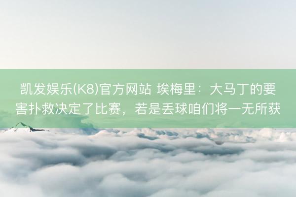凯发娱乐(K8)官方网站 埃梅里：大马丁的要害扑救决定了比赛，若是丢球咱们将一无所获