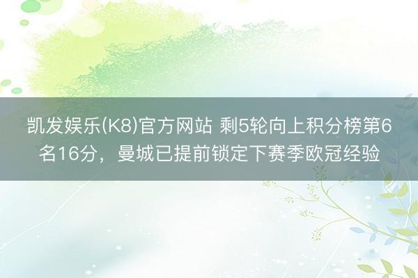 凯发娱乐(K8)官方网站 剩5轮向上积分榜第6名16分，曼城已提前锁定下赛季欧冠经验