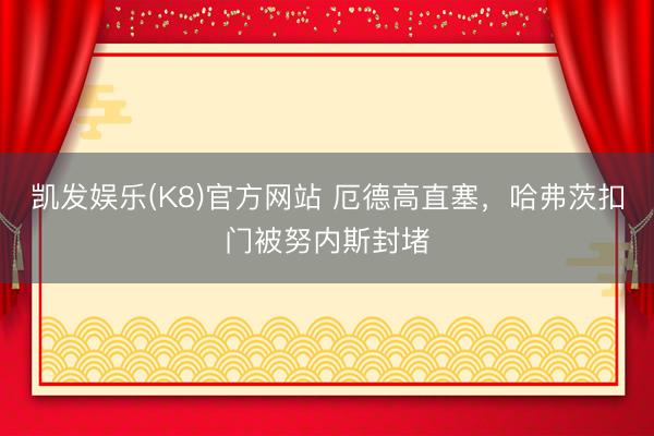 凯发娱乐(K8)官方网站 厄德高直塞，哈弗茨扣门被努内斯封堵