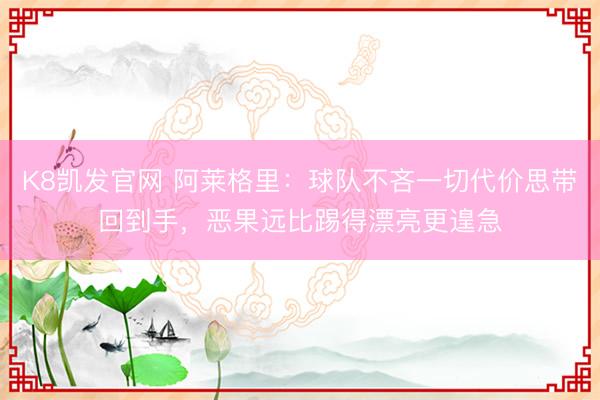 K8凯发官网 阿莱格里：球队不吝一切代价思带回到手，恶果远比踢得漂亮更遑急