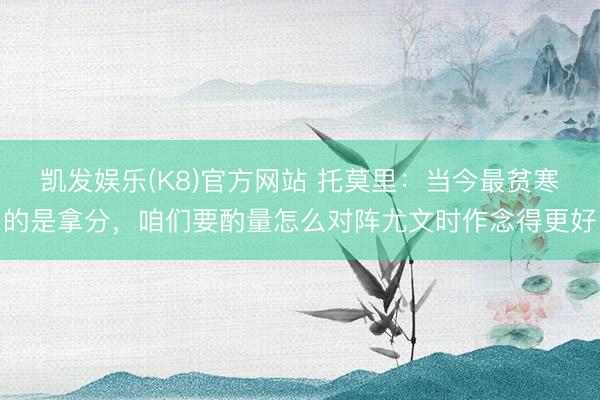 凯发娱乐(K8)官方网站 托莫里：当今最贫寒的是拿分，咱们要酌量怎么对阵尤文时作念得更好
