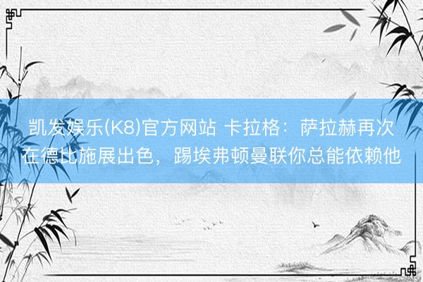 凯发娱乐(K8)官方网站 卡拉格：萨拉赫再次在德比施展出色，踢埃弗顿曼联你总能依赖他