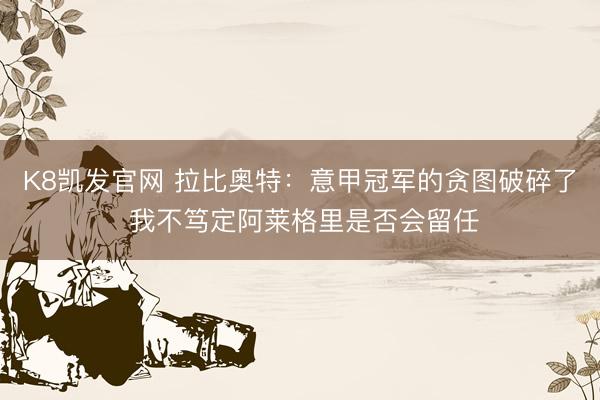 K8凯发官网 拉比奥特：意甲冠军的贪图破碎了 我不笃定阿莱格里是否会留任