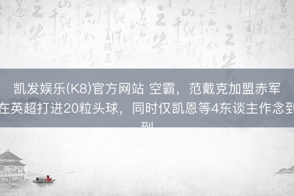 凯发娱乐(K8)官方网站 空霸，范戴克加盟赤军在英超打进20粒头球，同时仅凯恩等4东谈主作念到