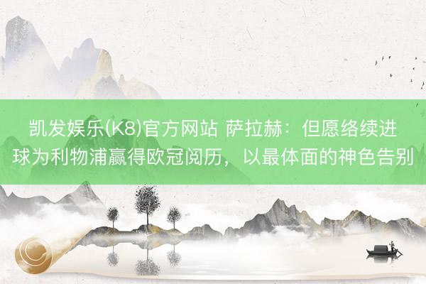 凯发娱乐(K8)官方网站 萨拉赫：但愿络续进球为利物浦赢得欧冠阅历，以最体面的神色告别