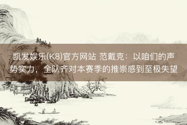 凯发娱乐(K8)官方网站 范戴克：以咱们的声势实力，全队齐对本赛季的推崇感到至极失望