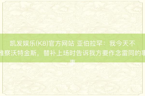 凯发娱乐(K8)官方网站 亚伯拉罕：我今天不雅察沃特金斯，替补上场时告诉我方要作念雷同的事