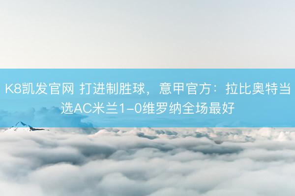 K8凯发官网 打进制胜球，意甲官方：拉比奥特当选AC米兰1-0维罗纳全场最好