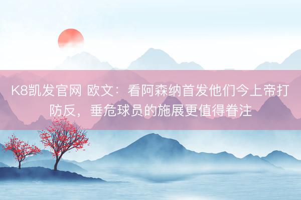 K8凯发官网 欧文：看阿森纳首发他们今上帝打防反，垂危球员的施展更值得眷注