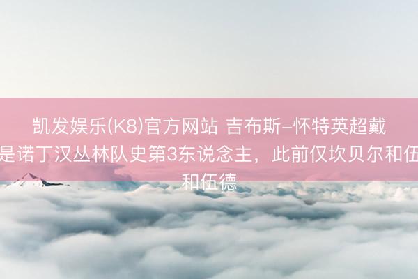 凯发娱乐(K8)官方网站 吉布斯-怀特英超戴帽是诺丁汉丛林队史第3东说念主，此前仅坎贝尔和伍德