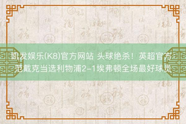 凯发娱乐(K8)官方网站 头球绝杀！英超官方：范戴克当选利物浦2-1埃弗顿全场最好球员