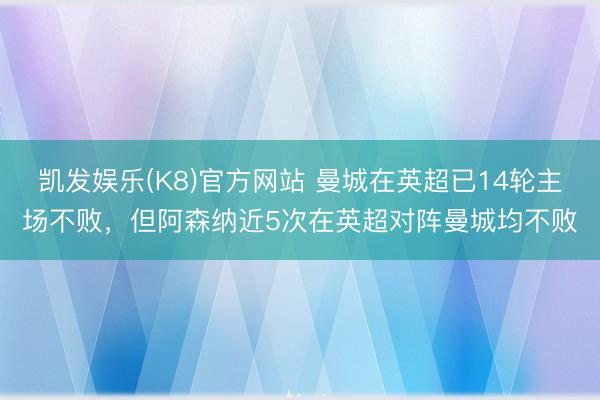凯发娱乐(K8)官方网站 曼城在英超已14轮主场不败，但阿森纳近5次在英超对阵曼城均不败