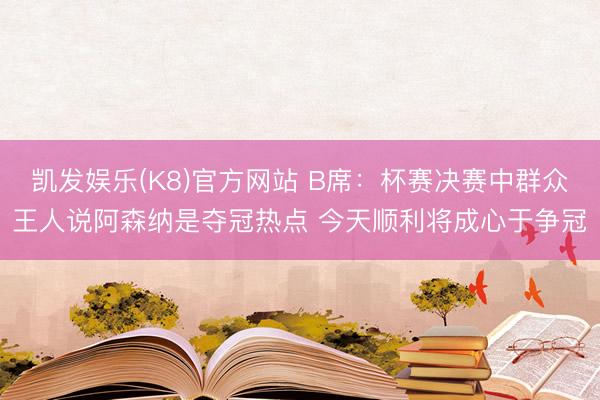 凯发娱乐(K8)官方网站 B席：杯赛决赛中群众王人说阿森纳是夺冠热点 今天顺利将成心于争冠