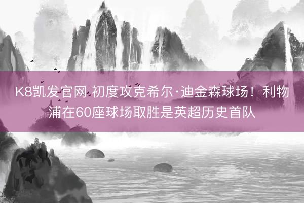K8凯发官网 初度攻克希尔·迪金森球场！利物浦在60座球场取胜是英超历史首队