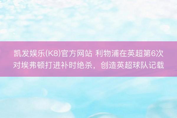 凯发娱乐(K8)官方网站 利物浦在英超第6次对埃弗顿打进补时绝杀，创造英超球队记载