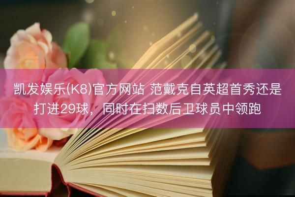 凯发娱乐(K8)官方网站 范戴克自英超首秀还是打进29球，同时在扫数后卫球员中领跑