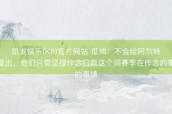 凯发娱乐(K8)官方网站 瓜帅：不会给阿尔特塔提出，他们只需坚捏作念扫数这个词赛季在作念的事情