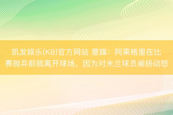 凯发娱乐(K8)官方网站 意媒：阿莱格里在比赛抛弃前就离开球场，因为对米兰球员阐扬动怒
