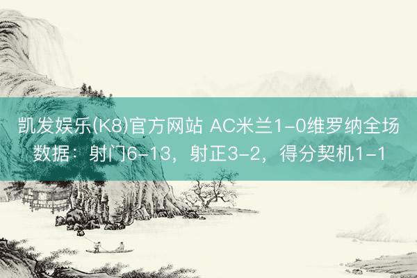 凯发娱乐(K8)官方网站 AC米兰1-0维罗纳全场数据：射门6-13，射正3-2，得分契机1-1