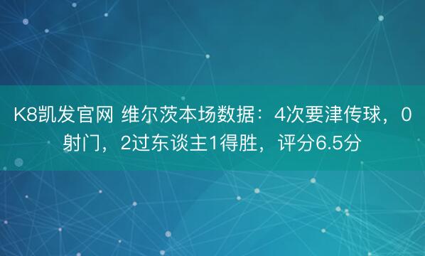 K8凯发官网 维尔茨本场数据：4次要津传球，0射门，2过东谈主1得胜，<a href=