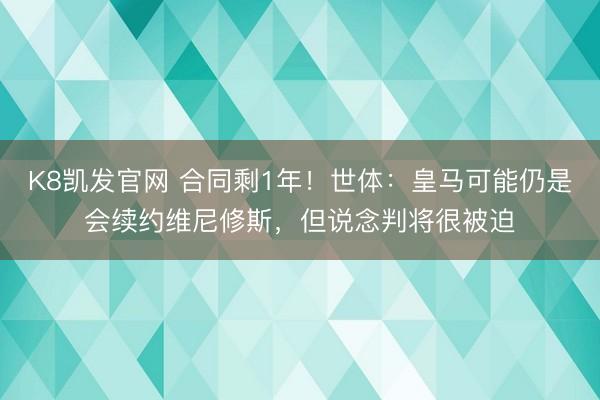 K8凯发官网 合同剩1年！世体：皇马可能仍是会续约维尼修斯，但说念判将很被迫