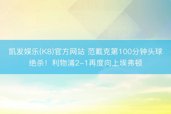 凯发娱乐(K8)官方网站 范戴克第100分钟头球绝杀！利物浦2-1再度向上埃弗顿