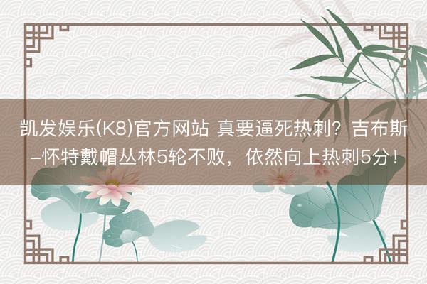 凯发娱乐(K8)官方网站 真要逼死热刺？吉布斯-怀特戴帽丛林5轮不败，依然向上热刺5分！