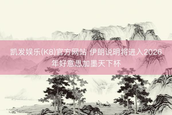 凯发娱乐(K8)官方网站 伊朗说明将进入2026年好意思加墨天下杯