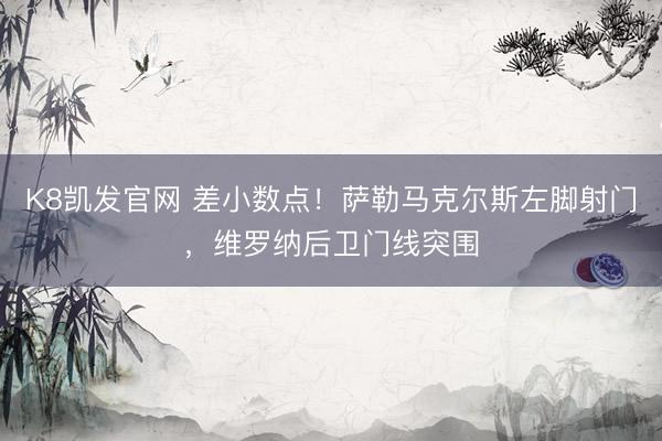 K8凯发官网 差小数点！萨勒马克尔斯左脚射门，维罗纳后卫门线突围