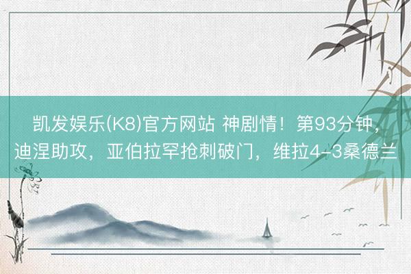 凯发娱乐(K8)官方网站 神剧情！第93分钟，迪涅助攻，亚伯拉罕抢刺破门，<a href=