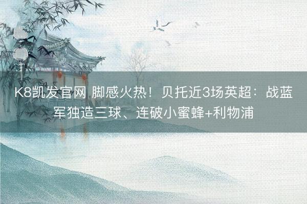 K8凯发官网 脚感火热！贝托近3场英超：战蓝军独造三球、连破小蜜蜂+利物浦