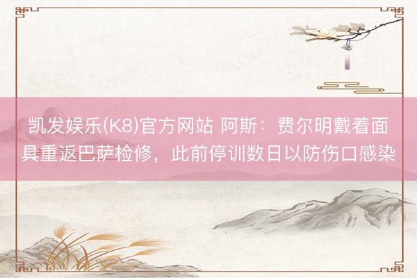 凯发娱乐(K8)官方网站 阿斯：费尔明戴着面具重返巴萨检修，此前停训数日以防伤口感染