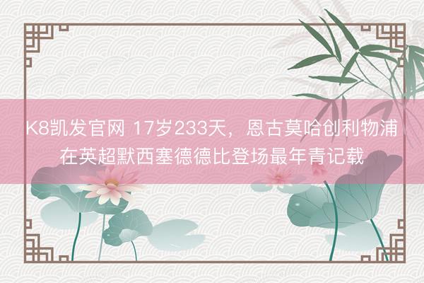 K8凯发官网 17岁233天，恩古莫哈创利物浦在英超默西塞德德比登场最年青记载