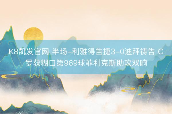 K8凯发官网 半场-利雅得告捷3-0迪拜祷告 C罗获糊口第969球菲利克斯助攻双响
