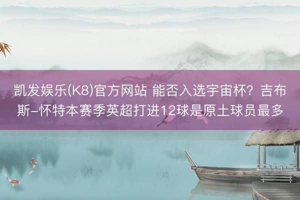 凯发娱乐(K8)官方网站 能否入选宇宙杯？吉布斯-怀特本赛季英超打进12球是原土球员最多