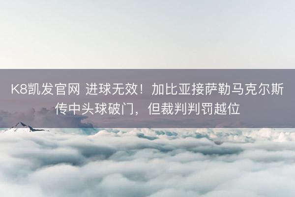 K8凯发官网 进球无效！加比亚接萨勒马克尔斯传中头球破门，但裁判判罚越位