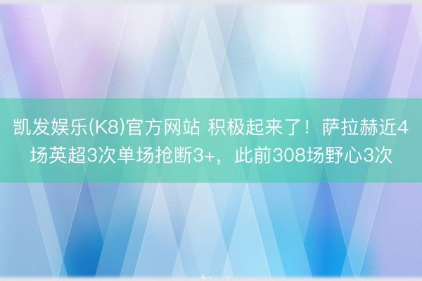 凯发娱乐(K8)官方网站 积极起来了！萨拉赫近4场英超3次单场抢断3+，此前308场野心3次