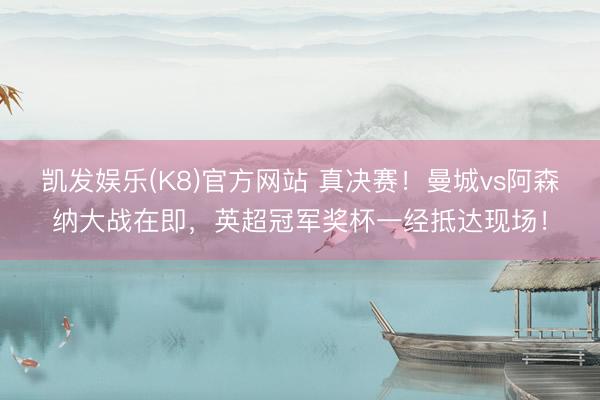 凯发娱乐(K8)官方网站 真决赛！曼城vs阿森纳大战在即，英超冠军奖杯一经抵达现场！
