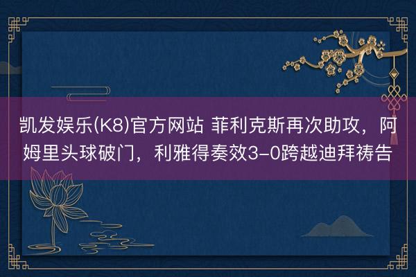 凯发娱乐(K8)官方网站 菲利克斯再次助攻，阿姆里头球破门，利雅得奏效3-0跨越迪拜祷告