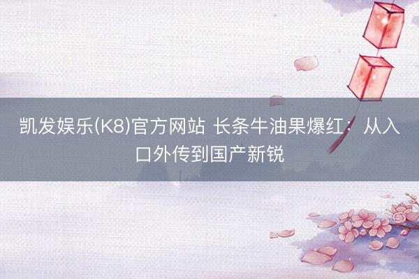 凯发娱乐(K8)官方网站 长条牛油果爆红：从入口外传到国产新锐