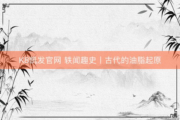K8凯发官网 轶闻趣史丨古代的油脂起原