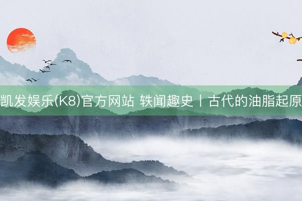 凯发娱乐(K8)官方网站 轶闻趣史丨古代的油脂起原