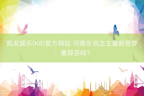 凯发娱乐(K8)官方网站 河南东说念主最新恶梦：要蒜苔吗？