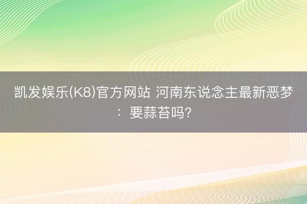 凯发娱乐(K8)官方网站 河南东说念主最新恶梦：要蒜苔吗？