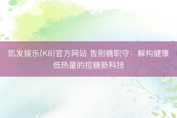 凯发娱乐(K8)官方网站 告别糖职守：解构健康低热量的控糖新科技