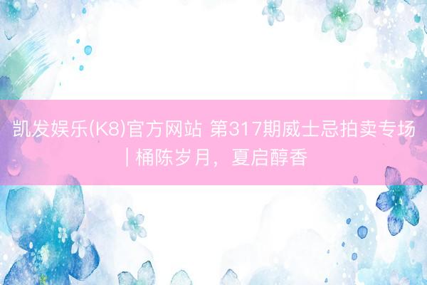 凯发娱乐(K8)官方网站 第317期威士忌拍卖专场 | 桶陈岁月，夏启醇香