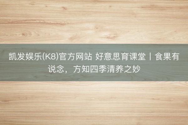 凯发娱乐(K8)官方网站 好意思育课堂丨食果有说念，方知四季清养之妙