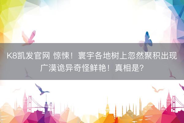 K8凯发官网 惊悚！寰宇各地树上忽然聚积出现广漠诡异奇怪鲜艳！真相是？