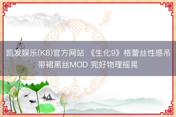 凯发娱乐(K8)官方网站 《生化9》格蕾丝性感吊带裙黑丝MOD 完好物理摇晃